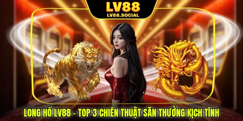 Long Hổ LV88 - Top 3 Chiến Thuật Săn Thưởng Kịch Tính