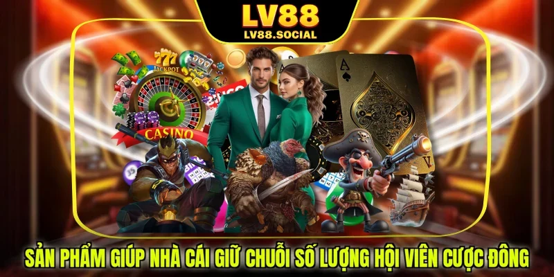 Sản phẩm giúp nhà cái giữ chuỗi số lượng hội viên cược đông