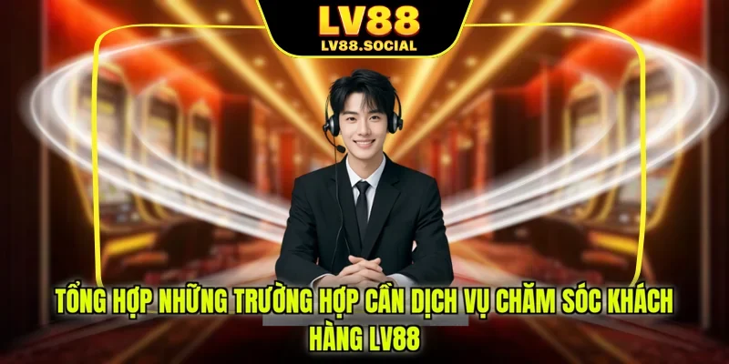 Tổng hợp những trường hợp cần dịch vụ chăm sóc khách hàng LV88